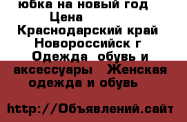 юбка на новый год  › Цена ­ 2 000 - Краснодарский край, Новороссийск г. Одежда, обувь и аксессуары » Женская одежда и обувь   